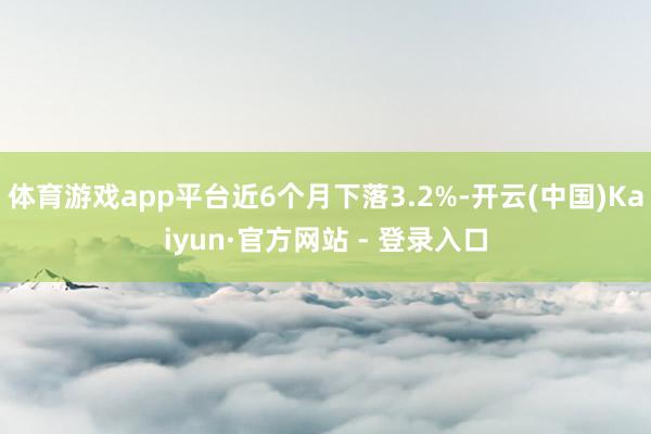 体育游戏app平台近6个月下落3.2%-开云(中国)Kaiyun·官方网站 - 登录入口