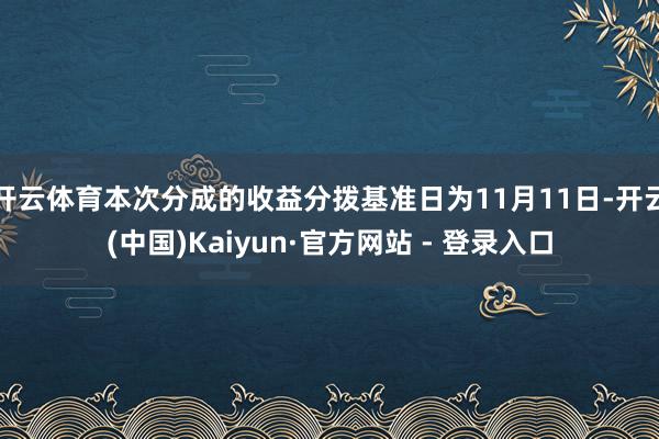 开云体育本次分成的收益分拨基准日为11月11日-开云(中国)Kaiyun·官方网站 - 登录入口