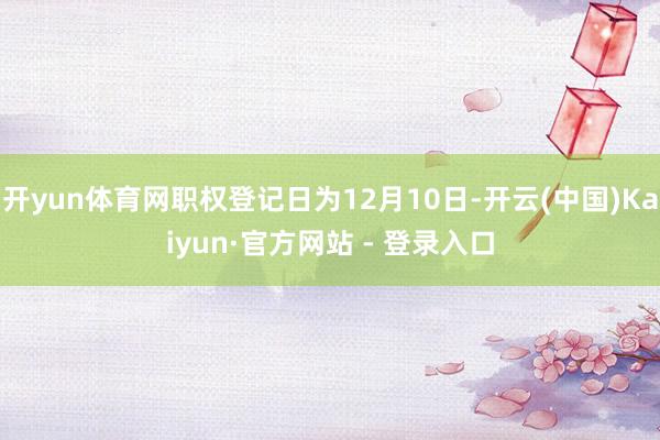 开yun体育网职权登记日为12月10日-开云(中国)Kaiyun·官方网站 - 登录入口