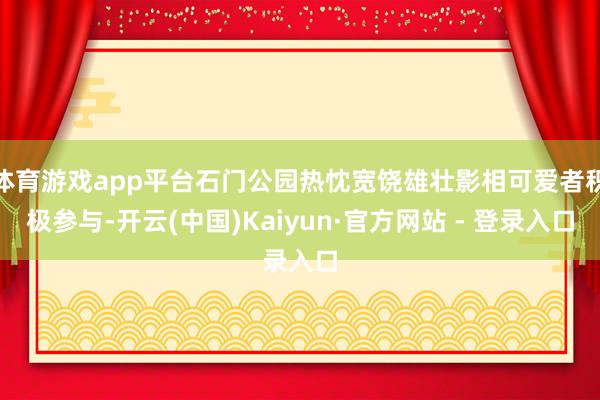 体育游戏app平台石门公园热忱宽饶雄壮影相可爱者积极参与-开云(中国)Kaiyun·官方网站 - 登录入口