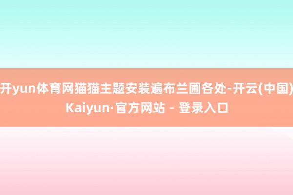 开yun体育网猫猫主题安装遍布兰圃各处-开云(中国)Kaiyun·官方网站 - 登录入口