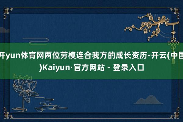 开yun体育网两位劳模连合我方的成长资历-开云(中国)Kaiyun·官方网站 - 登录入口