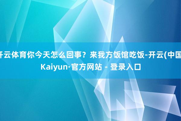 开云体育你今天怎么回事？来我方饭馆吃饭-开云(中国)Kaiyun·官方网站 - 登录入口
