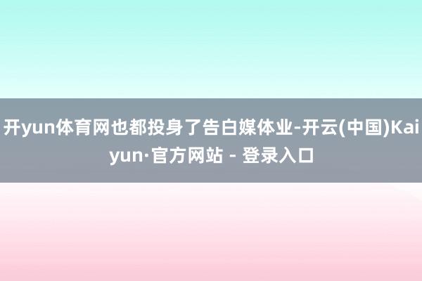 开yun体育网也都投身了告白媒体业-开云(中国)Kaiyun·官方网站 - 登录入口