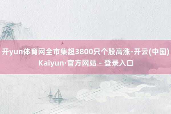 开yun体育网全市集超3800只个股高涨-开云(中国)Kaiyun·官方网站 - 登录入口