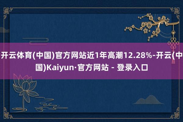 开云体育(中国)官方网站近1年高潮12.28%-开云(中国)Kaiyun·官方网站 - 登录入口