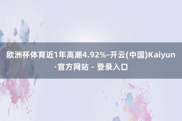 欧洲杯体育近1年高潮4.92%-开云(中国)Kaiyun·官方网站 - 登录入口
