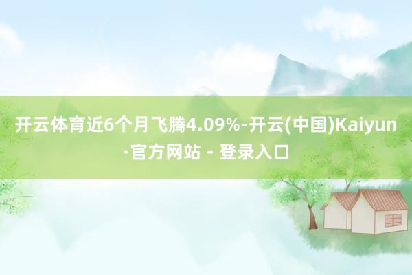 开云体育近6个月飞腾4.09%-开云(中国)Kaiyun·官方网站 - 登录入口