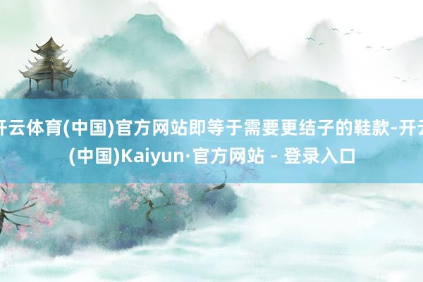 开云体育(中国)官方网站即等于需要更结子的鞋款-开云(中国)Kaiyun·官方网站 - 登录入口