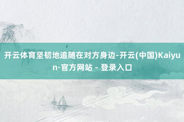 开云体育坚韧地追随在对方身边-开云(中国)Kaiyun·官方网站 - 登录入口