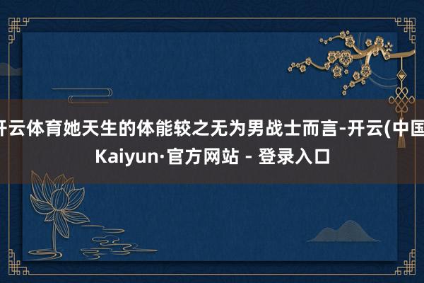 开云体育她天生的体能较之无为男战士而言-开云(中国)Kaiyun·官方网站 - 登录入口