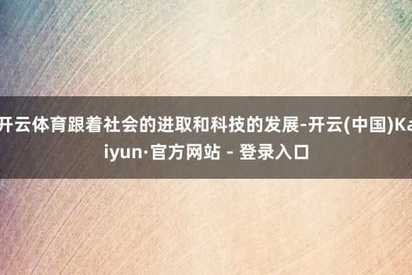 开云体育跟着社会的进取和科技的发展-开云(中国)Kaiyun·官方网站 - 登录入口