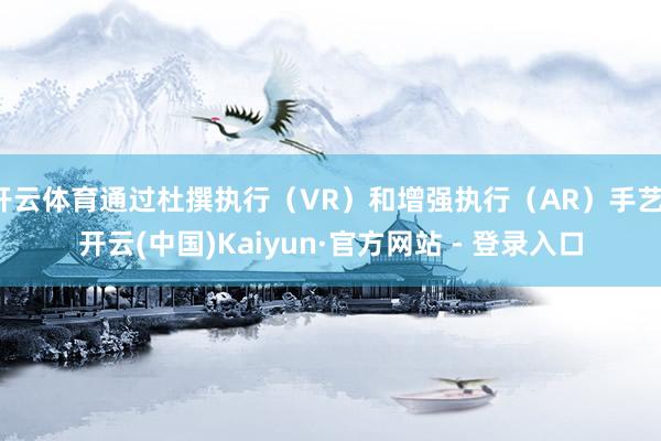 开云体育通过杜撰执行（VR）和增强执行（AR）手艺-开云(中国)Kaiyun·官方网站 - 登录入口