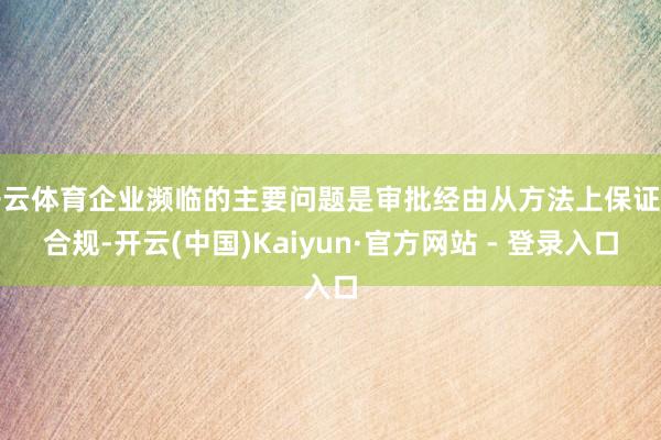 开云体育企业濒临的主要问题是审批经由从方法上保证了合规-开云(中国)Kaiyun·官方网站 - 登录入口