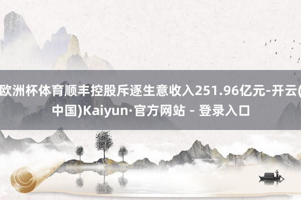 欧洲杯体育顺丰控股斥逐生意收入251.96亿元-开云(中国)Kaiyun·官方网站 - 登录入口