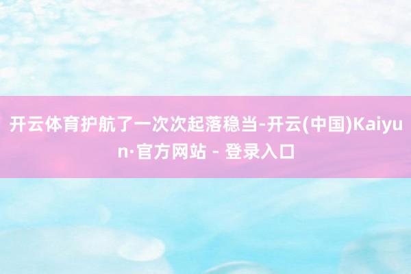 开云体育护航了一次次起落稳当-开云(中国)Kaiyun·官方网站 - 登录入口