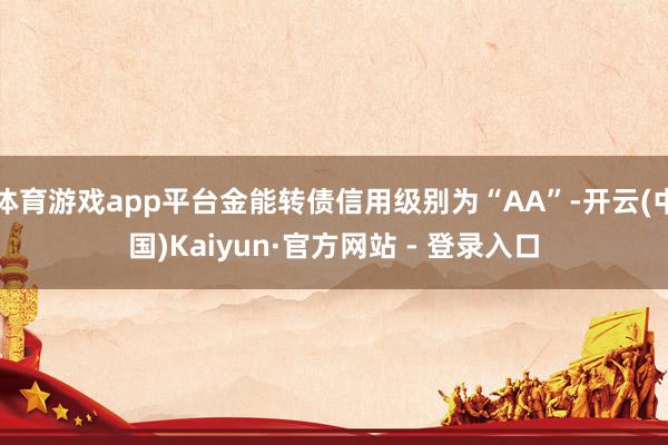 体育游戏app平台金能转债信用级别为“AA”-开云(中国)Kaiyun·官方网站 - 登录入口