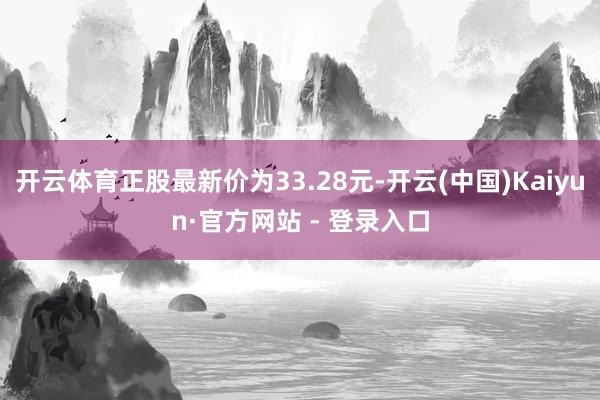 开云体育正股最新价为33.28元-开云(中国)Kaiyun·官方网站 - 登录入口