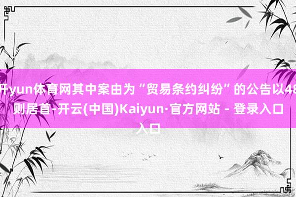 开yun体育网其中案由为“贸易条约纠纷”的公告以48则居首-开云(中国)Kaiyun·官方网站 - 登录入口