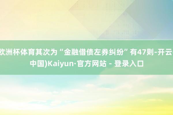 欧洲杯体育其次为“金融借债左券纠纷”有47则-开云(中国)Kaiyun·官方网站 - 登录入口