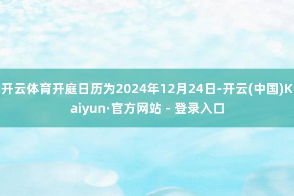 开云体育开庭日历为2024年12月24日-开云(中国)Kaiyun·官方网站 - 登录入口