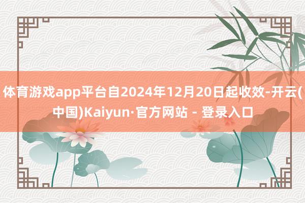 体育游戏app平台自2024年12月20日起收效-开云(中国)Kaiyun·官方网站 - 登录入口