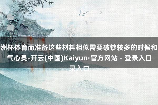 欧洲杯体育而准备这些材料相似需要破钞较多的时候和元气心灵-开云(中国)Kaiyun·官方网站 - 登录入口