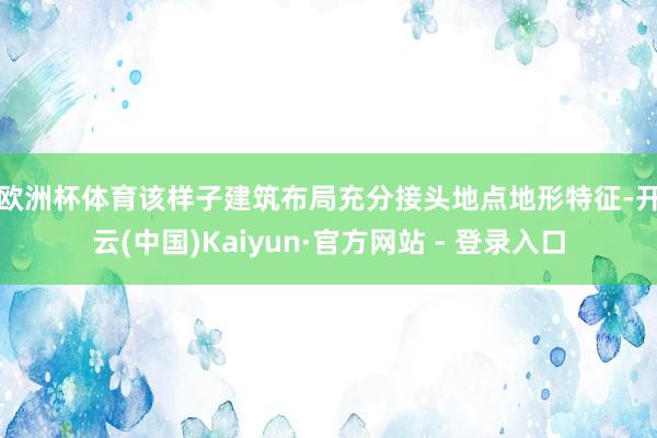 欧洲杯体育　　该样子建筑布局充分接头地点地形特征-开云(中国)Kaiyun·官方网站 - 登录入口