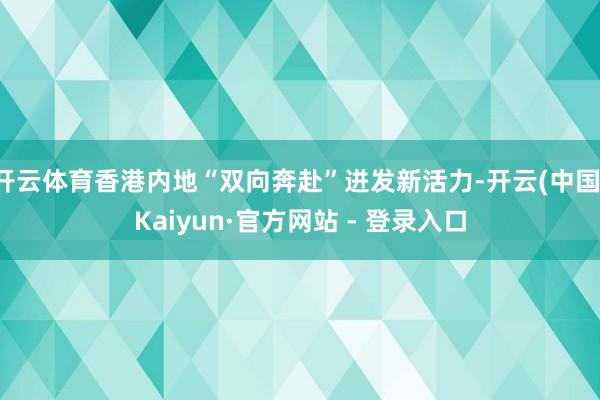 开云体育香港内地“双向奔赴”迸发新活力-开云(中国)Kaiyun·官方网站 - 登录入口