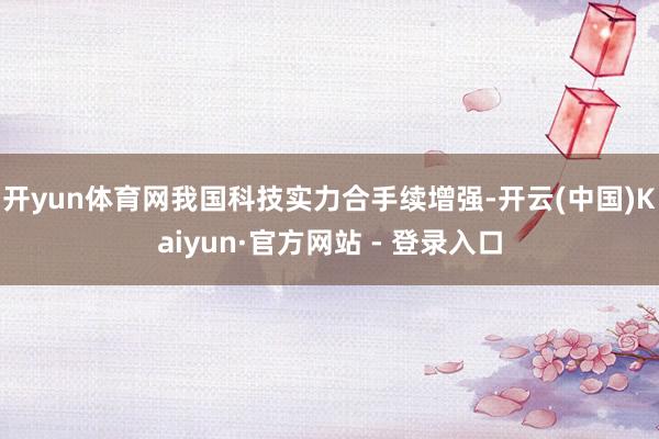 开yun体育网我国科技实力合手续增强-开云(中国)Kaiyun·官方网站 - 登录入口