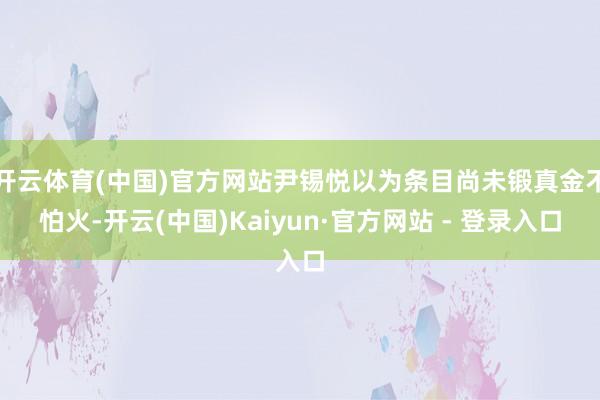 开云体育(中国)官方网站尹锡悦以为条目尚未锻真金不怕火-开云(中国)Kaiyun·官方网站 - 登录入口