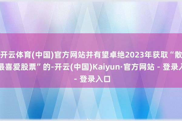 开云体育(中国)官方网站并有望卓绝2023年获取“散户最喜爱股票”的-开云(中国)Kaiyun·官方网站 - 登录入口