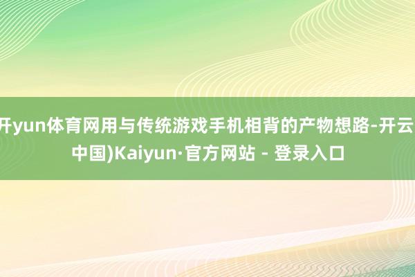 开yun体育网用与传统游戏手机相背的产物想路-开云(中国)Kaiyun·官方网站 - 登录入口