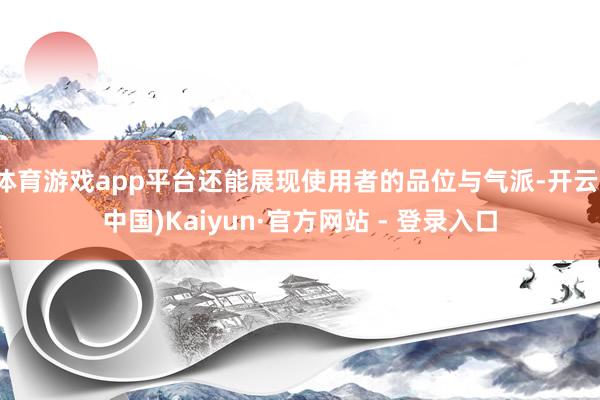 体育游戏app平台还能展现使用者的品位与气派-开云(中国)Kaiyun·官方网站 - 登录入口