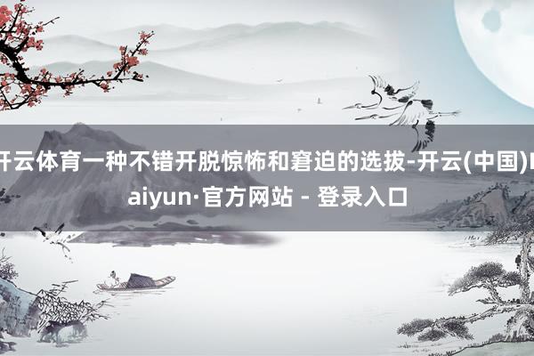 开云体育一种不错开脱惊怖和窘迫的选拔-开云(中国)Kaiyun·官方网站 - 登录入口