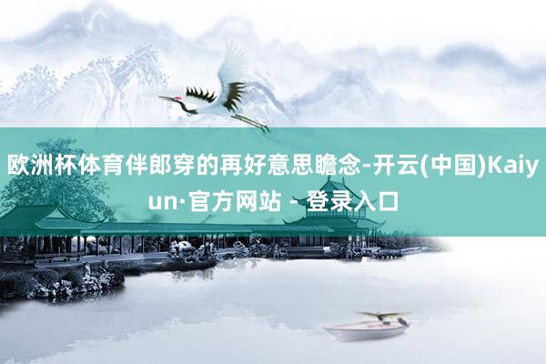 欧洲杯体育伴郎穿的再好意思瞻念-开云(中国)Kaiyun·官方网站 - 登录入口