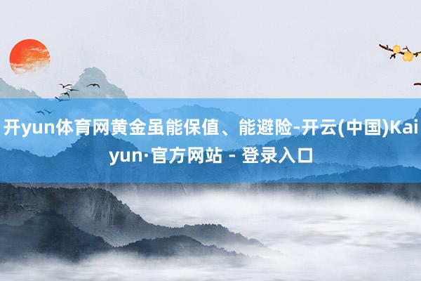 开yun体育网黄金虽能保值、能避险-开云(中国)Kaiyun·官方网站 - 登录入口