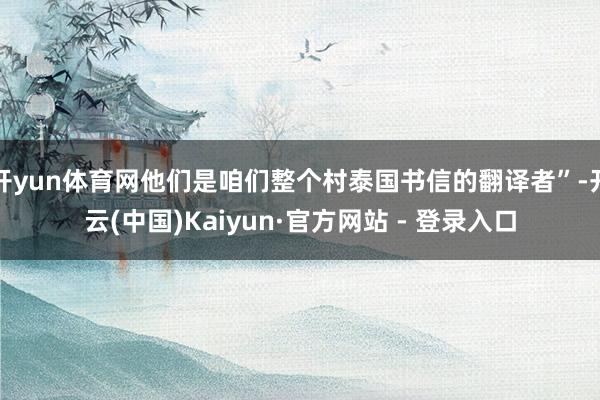 开yun体育网他们是咱们整个村泰国书信的翻译者”-开云(中国)Kaiyun·官方网站 - 登录入口