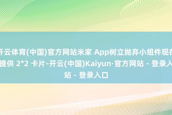 开云体育(中国)官方网站米家 App树立抛弃小组件现在仅提供 2*2 卡片-开云(中国)Kaiyun·官方网站 - 登录入口