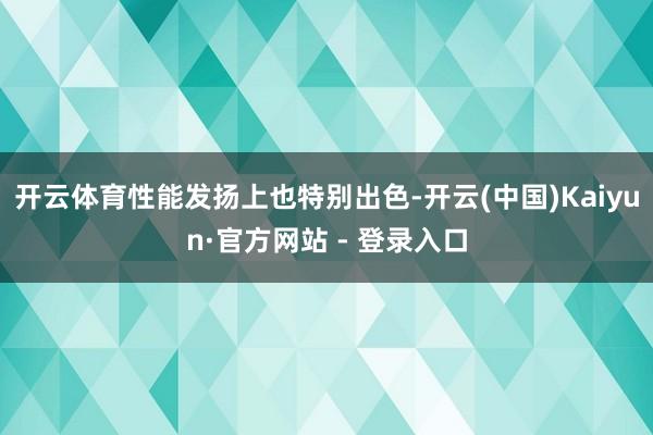 开云体育性能发扬上也特别出色-开云(中国)Kaiyun·官方网站 - 登录入口