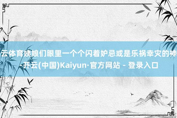 开云体育姨娘们眼里一个个闪着妒忌或是乐祸幸灾的神色-开云(中国)Kaiyun·官方网站 - 登录入口