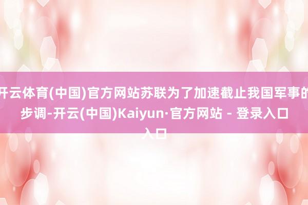 开云体育(中国)官方网站苏联为了加速截止我国军事的步调-开云(中国)Kaiyun·官方网站 - 登录入口