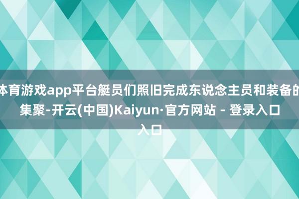 体育游戏app平台艇员们照旧完成东说念主员和装备的集聚-开云(中国)Kaiyun·官方网站 - 登录入口