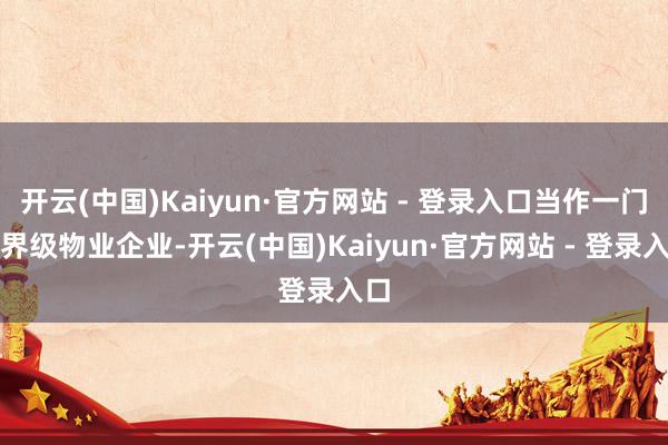开云(中国)Kaiyun·官方网站 - 登录入口当作一门第界级物业企业-开云(中国)Kaiyun·官方网站 - 登录入口