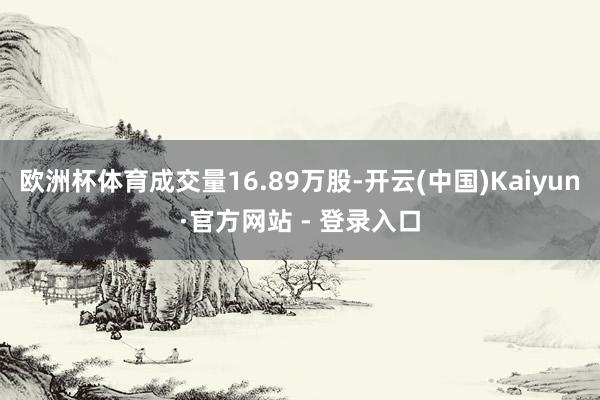欧洲杯体育成交量16.89万股-开云(中国)Kaiyun·官方网站 - 登录入口