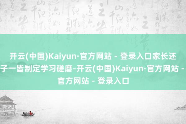 开云(中国)Kaiyun·官方网站 - 登录入口家长还不错与孩子一皆制定学习磋磨-开云(中国)Kaiyun·官方网站 - 登录入口