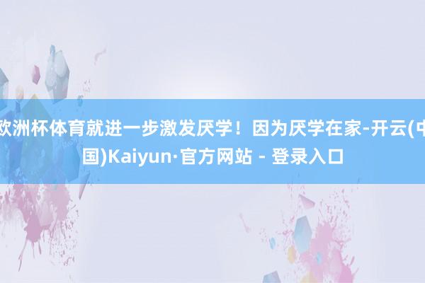 欧洲杯体育就进一步激发厌学！因为厌学在家-开云(中国)Kaiyun·官方网站 - 登录入口