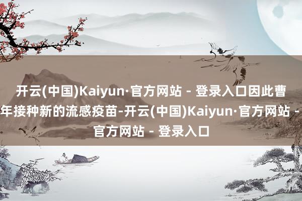 开云(中国)Kaiyun·官方网站 - 登录入口因此曹清提倡每年接种新的流感疫苗-开云(中国)Kaiyun·官方网站 - 登录入口