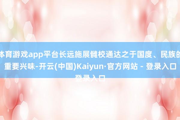 体育游戏app平台长远施展雠校通达之于国度、民族的重要兴味-开云(中国)Kaiyun·官方网站 - 登录入口