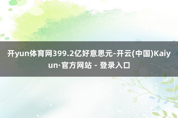 开yun体育网399.2亿好意思元-开云(中国)Kaiyun·官方网站 - 登录入口